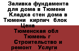 Заливка фундамента для дома в Тюмени | Кладка стен дома в Тюмени (кирпич, блок)  › Цена ­ 14 100 - Тюменская обл., Тюмень г. Строительство и ремонт » Услуги   . Тюменская обл.